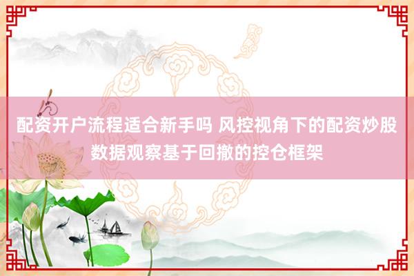 配资开户流程适合新手吗 风控视角下的配资炒股数据观察基于回撤的控仓框架