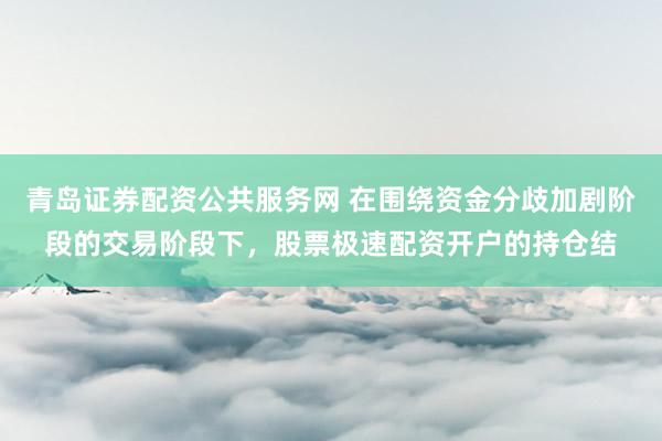 青岛证券配资公共服务网 在围绕资金分歧加剧阶段的交易阶段下，股票极速配资开户的持仓结