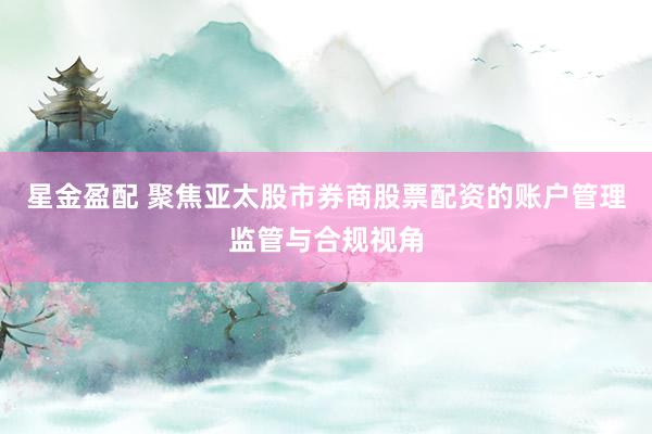 星金盈配 聚焦亚太股市券商股票配资的账户管理监管与合规视角