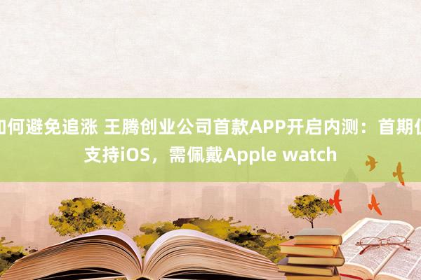 如何避免追涨 王腾创业公司首款APP开启内测:首期仅支持iOS,需佩戴Apple watch