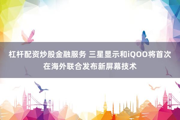 杠杆配资炒股金融服务 三星显示和iQOO将首次在海外联合发布新屏幕技术