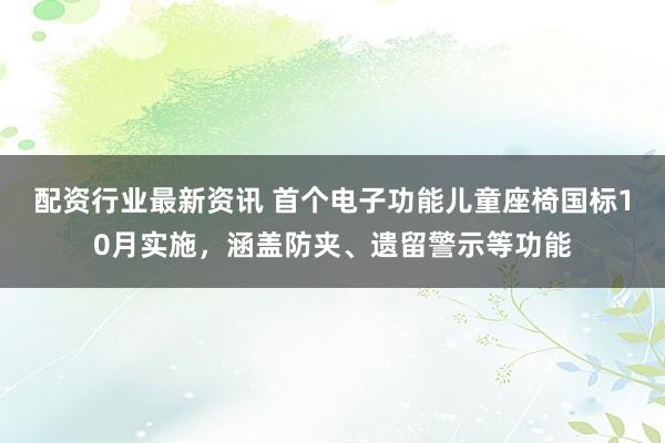 配资行业最新资讯 首个电子功能儿童座椅国标10月实施，涵盖防夹、遗留警示等功能