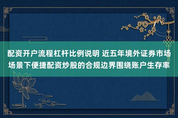 配资开户流程杠杆比例说明 近五年境外证券市场场景下便捷配资炒股的合规边界围绕账户生存率
