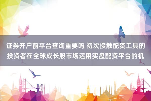 证券开户前平台查询重要吗 初次接触配资工具的投资者在全球成长股市场运用实盘配资平台的机