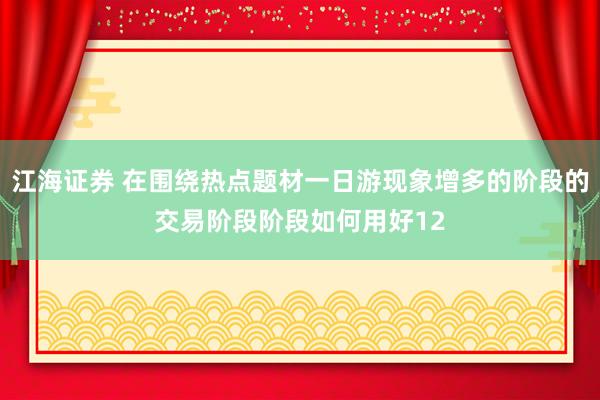 江海证券 在围绕热点题材一日游现象增多的阶段的交易阶段阶段如何用好12