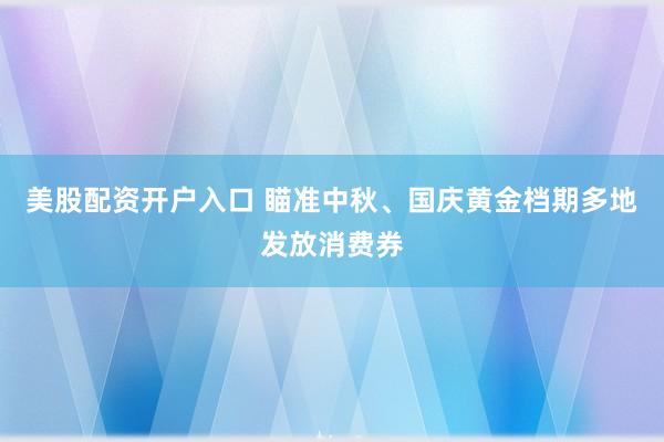 美股配资开户入口 瞄准中秋、国庆黄金档期多地发放消费券