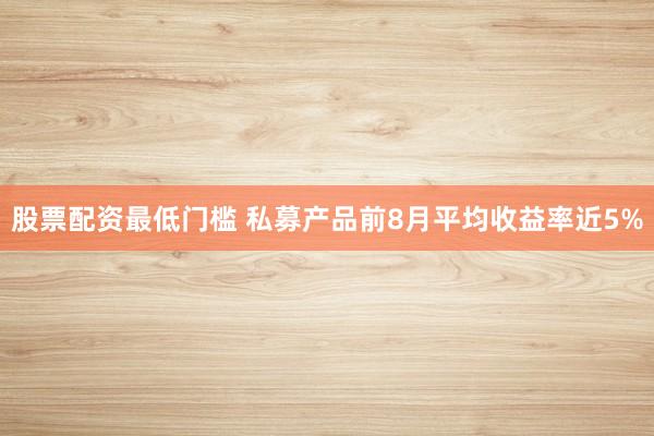 股票配资最低门槛 私募产品前8月平均收益率近5%