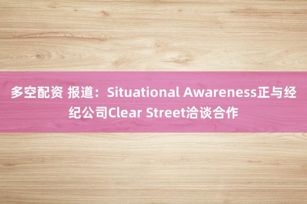 多空配资 报道：Situational Awareness正与经纪公司Clear Street洽谈合作