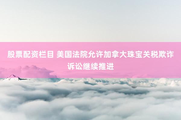 股票配资栏目 美国法院允许加拿大珠宝关税欺诈诉讼继续推进
