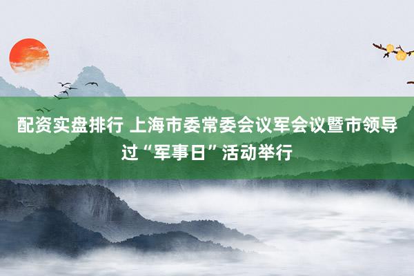 配资实盘排行 上海市委常委会议军会议暨市领导过“军事日”活动举行