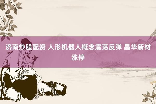 济南炒股配资 人形机器人概念震荡反弹 晶华新材涨停