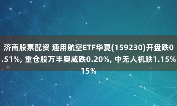 济南股票配资 通用航空ETF华夏(159230)开盘跌0.51%, 重仓股万丰奥威跌0.20%, 中无人机跌1.15%