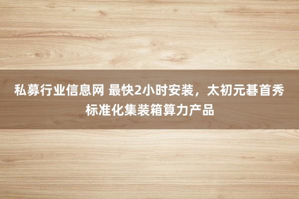 私募行业信息网 最快2小时安装，太初元碁首秀标准化集装箱算力产品