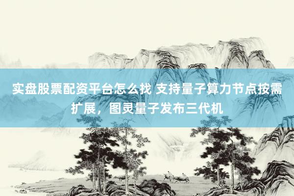 实盘股票配资平台怎么找 支持量子算力节点按需扩展，图灵量子发布三代机