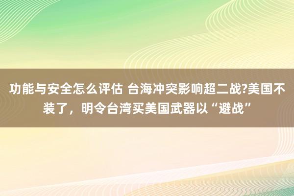 功能与安全怎么评估 台海冲突影响超二战?美国不装了，明令台湾买美国武器以“避战”