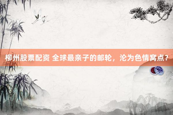 柳州股票配资 全球最亲子的邮轮，沦为色情窝点？