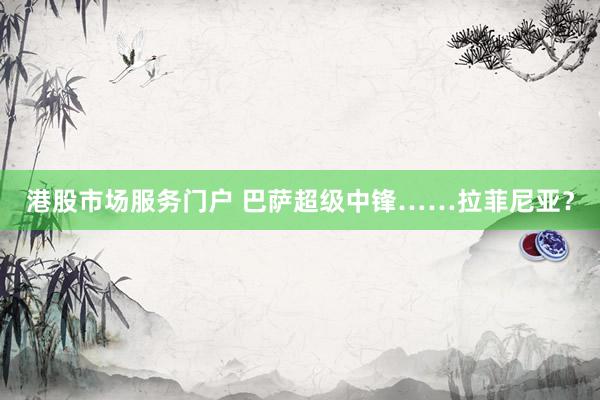 港股市场服务门户 巴萨超级中锋……拉菲尼亚？