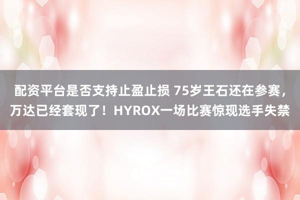 配资平台是否支持止盈止损 75岁王石还在参赛，万达已经套现了！HYROX一场比赛惊现选手失禁