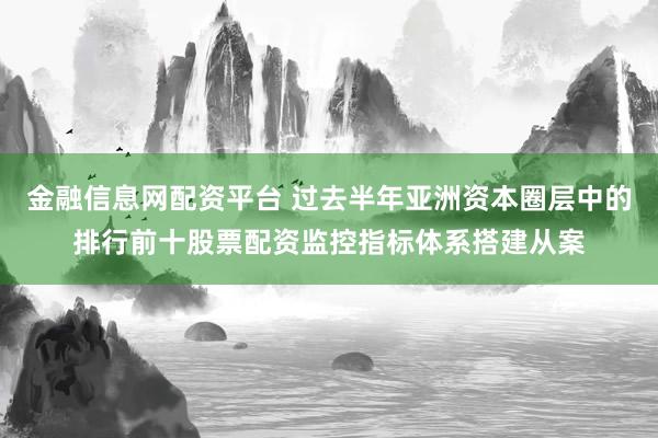 金融信息网配资平台 过去半年亚洲资本圈层中的排行前十股票配资监控指标体系搭建从案