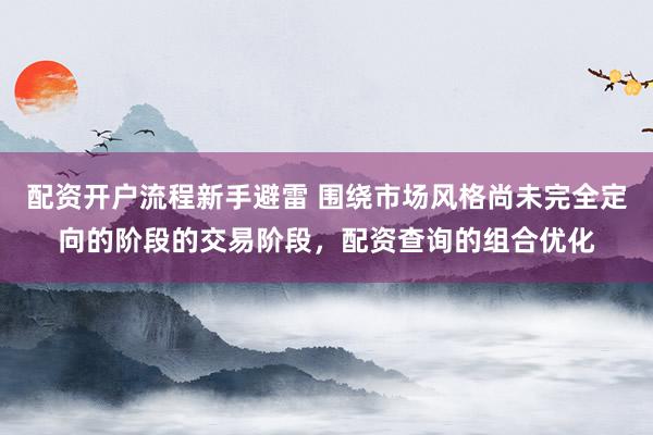 配资开户流程新手避雷 围绕市场风格尚未完全定向的阶段的交易阶段，配资查询的组合优化