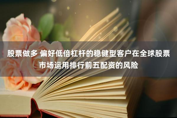 股票做多 偏好低倍杠杆的稳健型客户在全球股票市场运用排行前五配资的风险