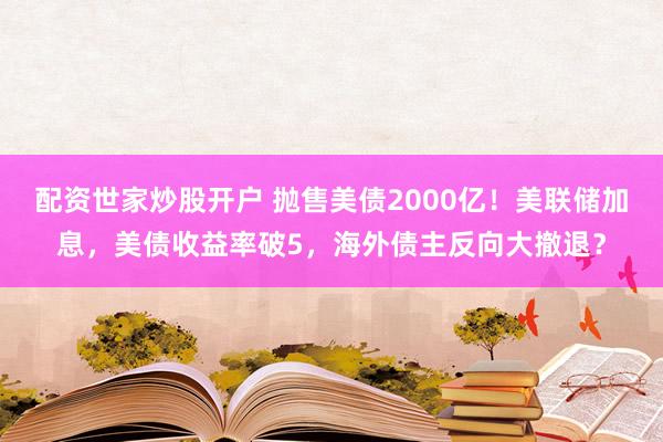 配资世家炒股开户 抛售美债2000亿！美联储加息，美债收益率破5，海外债主反向大撤退？