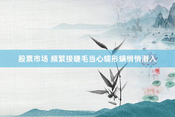 股票市场 频繁接睫毛当心蠕形螨悄悄潜入