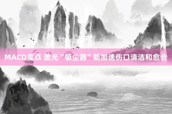 MACD卖点 激光“吸尘器”能加速伤口清洁和愈合