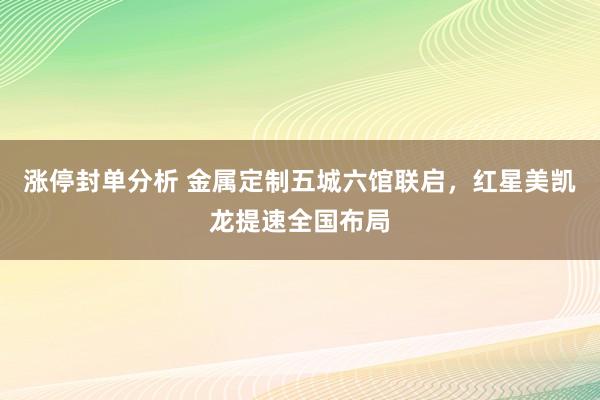 涨停封单分析 金属定制五城六馆联启，红星美凯龙提速全国布局