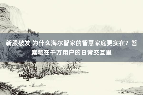 新股破发 为什么海尔智家的智慧家庭更实在？答案藏在千万用户的日常交互里