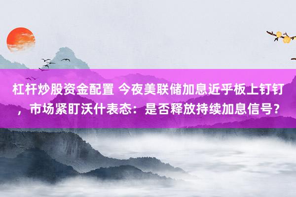 杠杆炒股资金配置 今夜美联储加息近乎板上钉钉，市场紧盯沃什表态：是否释放持续加息信号？