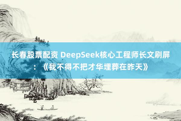 长春股票配资 DeepSeek核心工程师长文刷屏：《我不得不把才华埋葬在昨天》