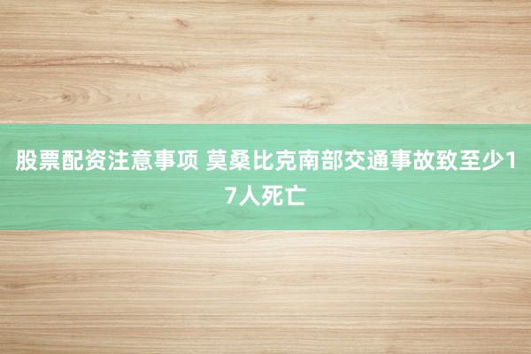 股票配资注意事项 莫桑比克南部交通事故致至少17人死亡