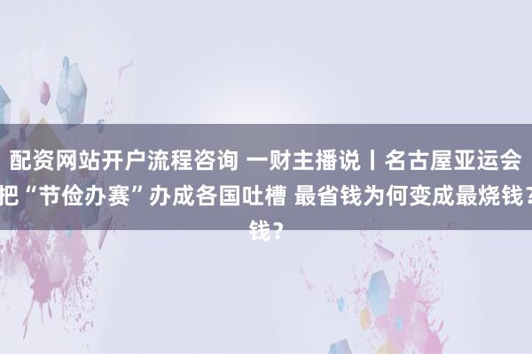 配资网站开户流程咨询 一财主播说丨名古屋亚运会把“节俭办赛”办成各国吐槽 最省钱为何变成最烧钱？