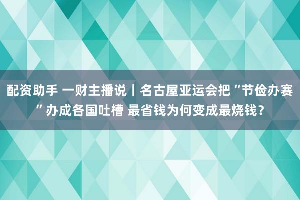 配资助手 一财主播说丨名古屋亚运会把“节俭办赛”办成各国吐槽 最省钱为何变成最烧钱？
