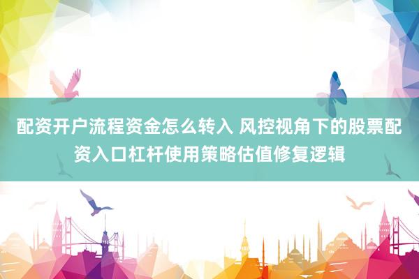 配资开户流程资金怎么转入 风控视角下的股票配资入口杠杆使用策略估值修复逻辑