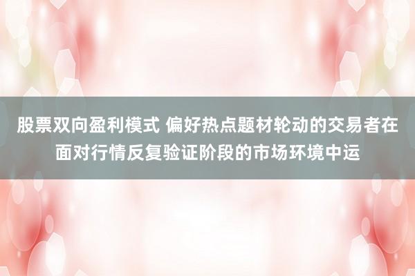 股票双向盈利模式 偏好热点题材轮动的交易者在面对行情反复验证阶段的市场环境中运