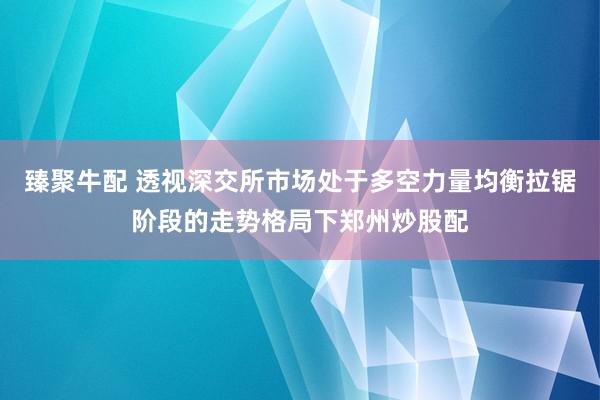 臻聚牛配 透视深交所市场处于多空力量均衡拉锯阶段的走势格局下郑州炒股配