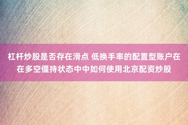 杠杆炒股是否存在滑点 低换手率的配置型账户在在多空僵持状态中中如何使用北京配资炒股