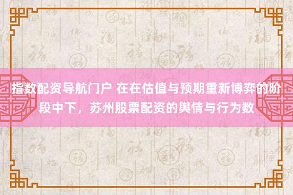 指数配资导航门户 在在估值与预期重新博弈的阶段中下，苏州股票配资的舆情与行为数