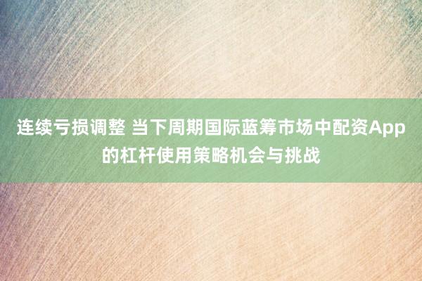 连续亏损调整 当下周期国际蓝筹市场中配资App的杠杆使用策略机会与挑战
