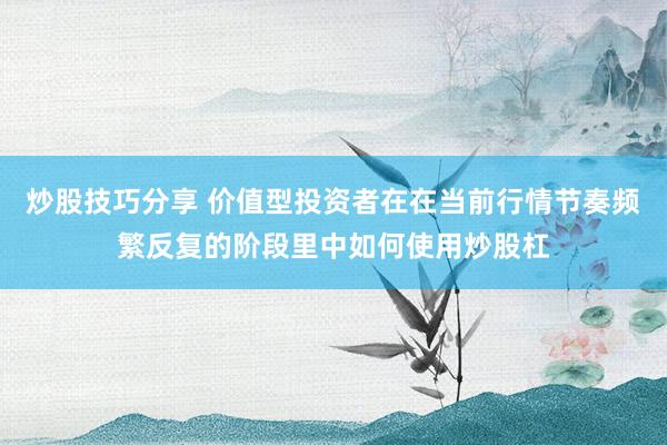 炒股技巧分享 价值型投资者在在当前行情节奏频繁反复的阶段里中如何使用炒股杠
