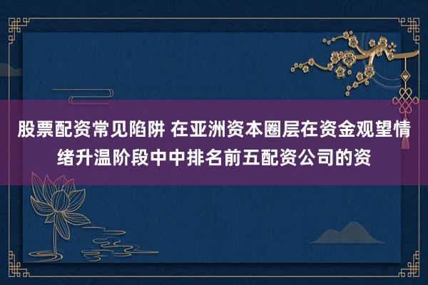 股票配资常见陷阱 在亚洲资本圈层在资金观望情绪升温阶段中中排名前五配资公司的资