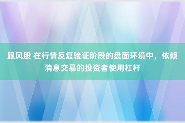 跟风股 在行情反复验证阶段的盘面环境中，依赖消息交易的投资者使用杠杆