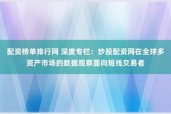 配资榜单排行网 深度专栏：炒股配资网在全球多资产市场的数据观察面向短线交易者