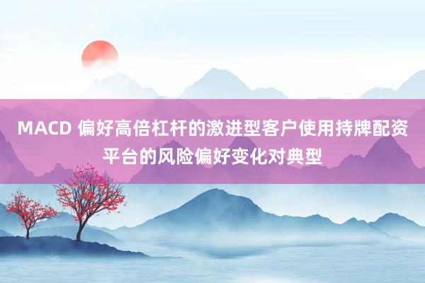MACD 偏好高倍杠杆的激进型客户使用持牌配资平台的风险偏好变化对典型