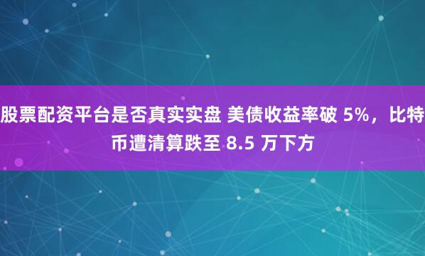 股票配资平台是否真实实盘 美债收益率破 5%，比特币遭清算跌至 8.5 万下方