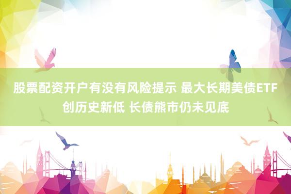 股票配资开户有没有风险提示 最大长期美债ETF创历史新低 长债熊市仍未见底