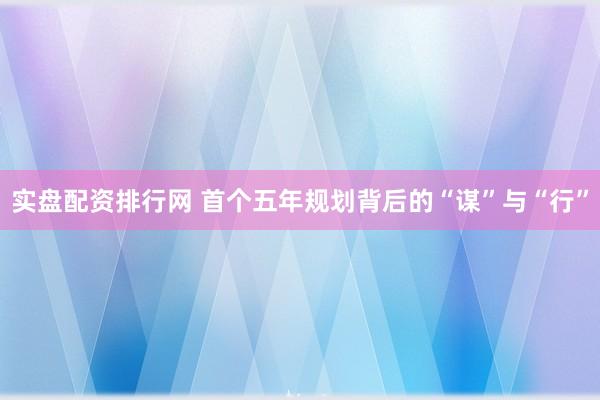 实盘配资排行网 首个五年规划背后的“谋”与“行”