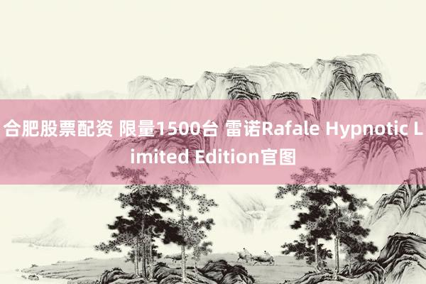 合肥股票配资 限量1500台 雷诺Rafale Hypnotic Limited Edition官图